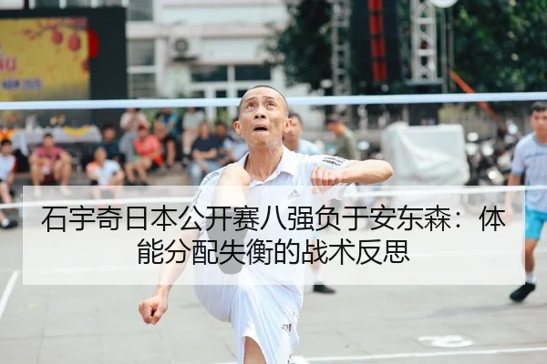 石宇奇日本公开赛八强负于安东森：体能分配失衡的战术反思