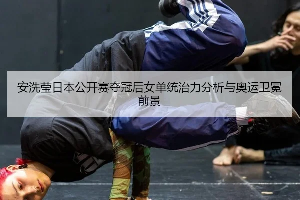 安洗莹日本公开赛夺冠后女单统治力分析与奥运卫冕前景